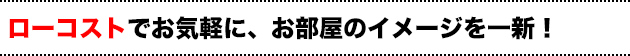 ローコストでお気軽に、お部屋のイメージを一新！
