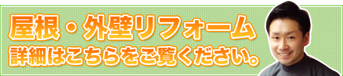 屋根・外壁リフォームの詳細はこちらをご覧ください。